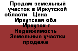 Продам земельный участок в Иркутской области › Цена ­ 350 000 - Иркутская обл., Иркутск г. Недвижимость » Земельные участки продажа   